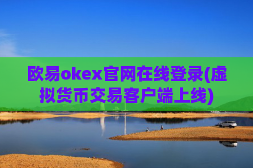 欧易okex官网在线登录(虚拟货币交易客户端上线)