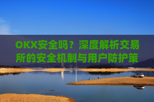 OKX安全吗?深度解析交易所的安全机制与用户防护策略_okex可靠吗