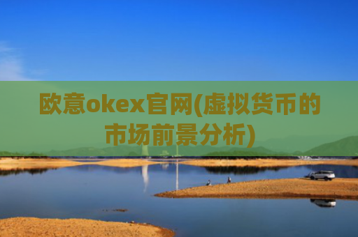 欧意okex官网(虚拟货币的市场前景分析)
