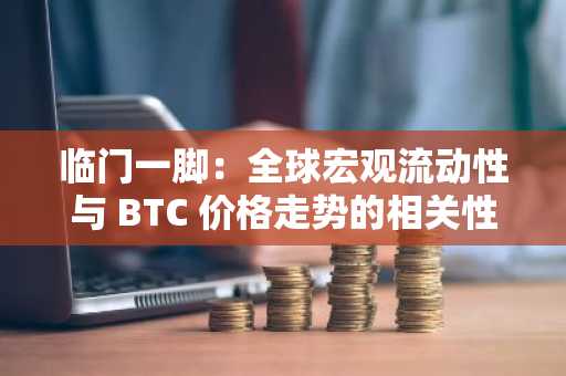 临门一脚：全球宏观流动性与 BTC 价格走势的相关性考验