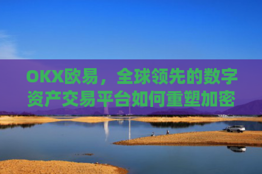 OKX欧易，全球领先的数字资产交易平台如何重塑加密货币生态_okx殴易官网钱包