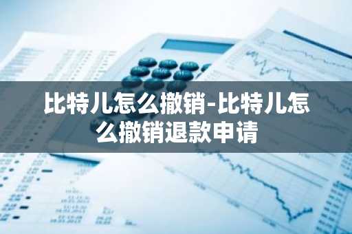比特儿怎么撤销-比特儿怎么撤销退款申请