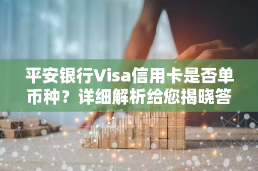 平安银行Visa信用卡是否单币种?详细解析给您揭晓答案