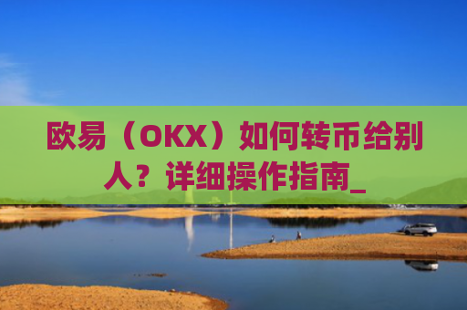 欧易（OKX）如何转币给别人？详细操作指南