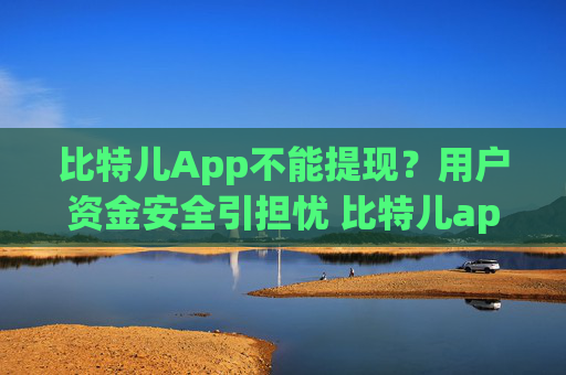 比特儿App不能提现?用户资金安全引担忧 比特儿app不能提现