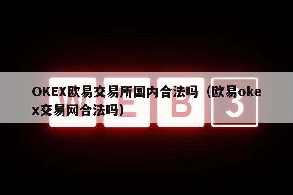 OKEX欧易交易所国内合法吗(欧易okex交易网合法吗)