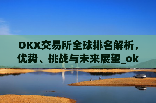OKX交易所全球排名解析，优势、挑战与未来展望_okx交易所排名第几