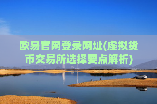 欧易官网登录网址(虚拟货币交易所选择要点解析)